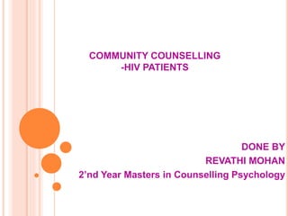 COMMUNITY COUNSELLING 
-HIV PATIENTS 
DONE BY 
REVATHI MOHAN 
2’nd Year Masters in Counselling Psychology 
 