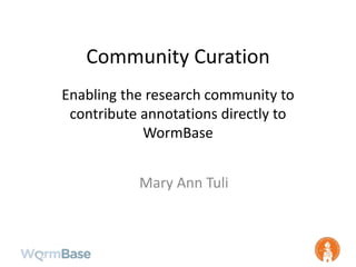 Community Curation
Enabling the research community to
contribute annotations directly to
WormBase
Mary Ann Tuli
 