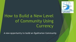 How to Build a New Level
of Community Using
Currency
A new opportunity to build an Egalitarian Community
 
