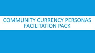 COMMUNITY CURRENCY PERSONAS
FACILITATION PACK
 