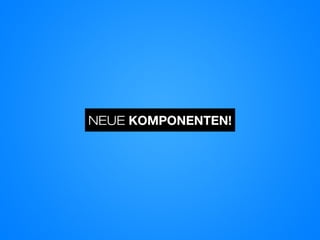 NEUE KOMPONENTEN!
 