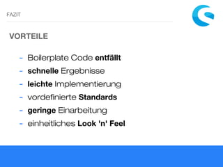 FAZIT
VORTEILE
- Boilerplate Code entfällt
- schnelle Ergebnisse
- leichte Implementierung
- vordefinierte Standards
- geringe Einarbeitung
- einheitliches Look 'n' Feel
 