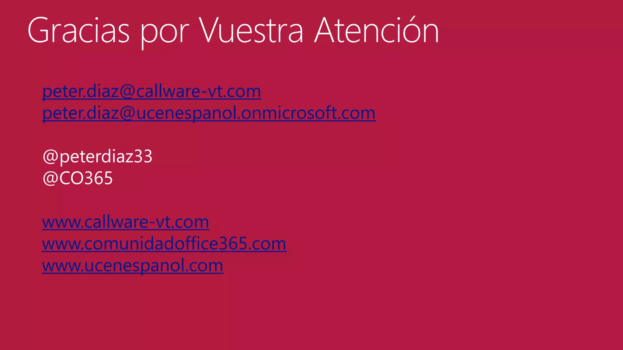 Gracias por Vuestra Atención
peter.diaz@callware-vt.com
peter.diaz@ucenespanol.onmicrosoft.com

@peterdiaz33
@CO365
www.callware-vt.com
www.comunidadoffice365.com
www.ucenespanol.com

 