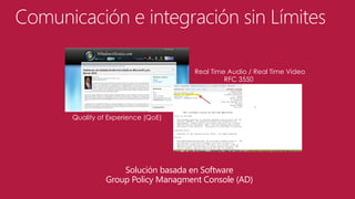 Comunicación e integración sin Límites
Real Time Audio / Real Time Video
RFC 3550

Quality of Experience (QoE)

Solución basada en Software
Group Policy Managment Console (AD)

 