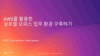 © 2019, Amazon Web Services, Inc. or its affiliates. All rights reserved.
AWS를 활용한
글로벌 오피스 업무 환경 구축하기
류한진 cloud architect, Eland systems
 