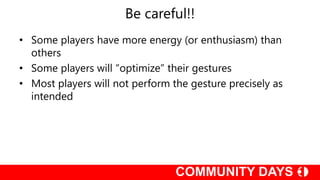 Be careful!!
• Some players have more energy (or enthusiasm) than
others
• Some players will “optimize” their gestures
• Most players will not perform the gesture precisely as
intended
 