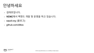 © 2019, Amazon Web Services, Inc. or its affiliates. All rights reserved.
안녕하세요
• 김태호입니다.
• VCNC에서 백엔드 개발 및 운영을 하고 있습니다.
• sapzil.org (블로그)
• github.com/dittos
 