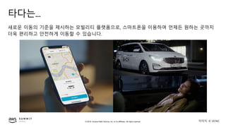 © 2019, Amazon Web Services, Inc. or its affiliates. All rights reserved.
타다는...
새로운 이동의 기준을 제시하는 모빌리티 플랫폼으로, 스마트폰을 이용하여 언제든 원하는 곳까지
더욱 편리하고 안전하게 이동할 수 있습니다.
이미지: © VCNC
 