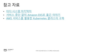 © 2019, Amazon Web Services, Inc. or its affiliates. All rights reserved.
참고 자료
• 타다 시스템 아키텍처
• 서비스 중단 없이 Amazon EKS로 옮긴 이야기
• AWS 서비스를 활용한 Kubernetes 클러스터 구축
 