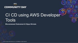 © 2018, Amazon Web Services, Inc. or its Affiliates. All rights reserved.
CI CD using AWS Developer
Tools
Bhuvaneswari Subramani & Vijaya Nirmala
 