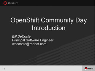 OpenShift Community Day
         Introduction
    Bill DeCoste
    Principal Software Engineer
    wdecoste@redhat.com




1
 