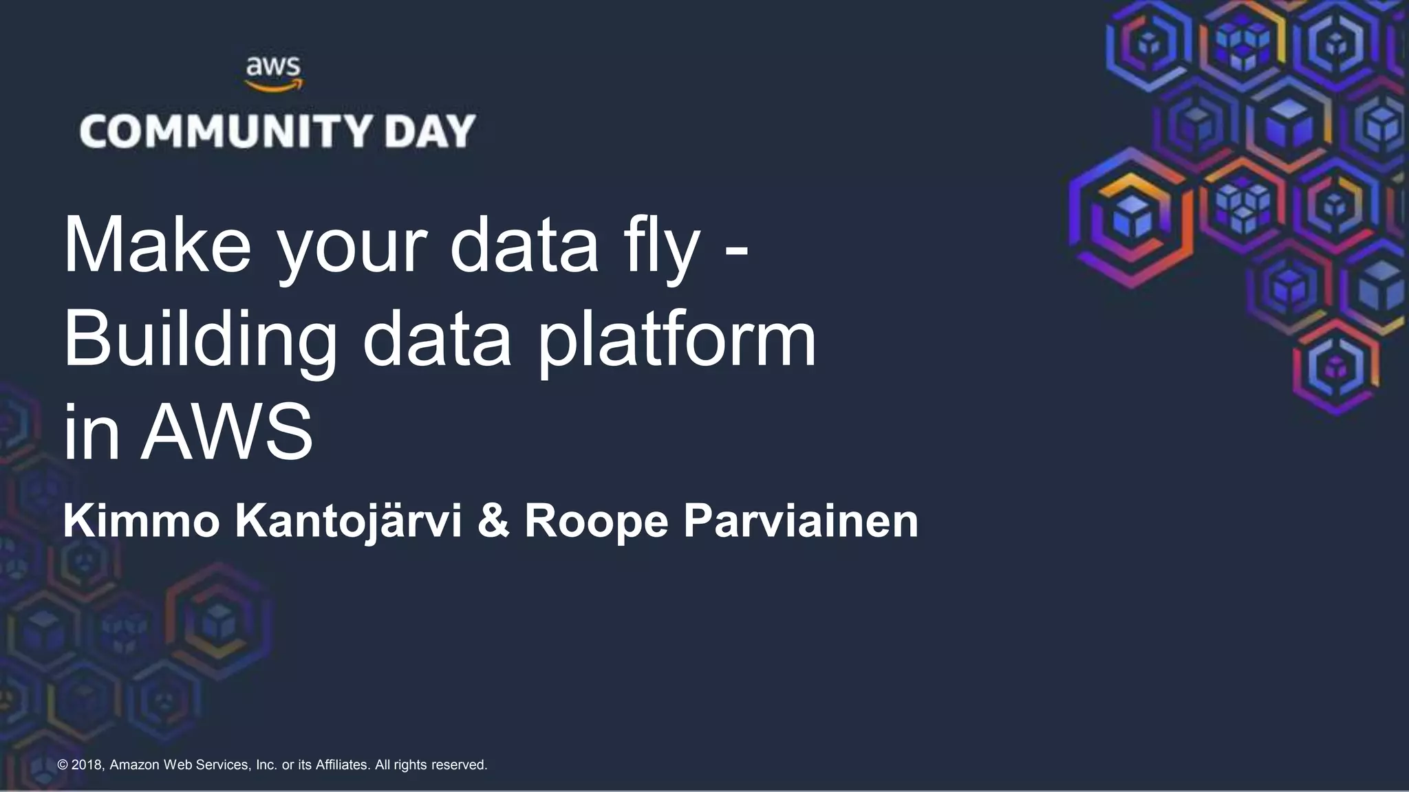 © 2018, Amazon Web Services, Inc. or its Affiliates. All rights reserved.
Make your data fly -
Building data platform
in AWS
Kimmo Kantojärvi & Roope Parviainen
 