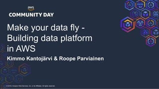 © 2018, Amazon Web Services, Inc. or its Affiliates. All rights reserved.
Make your data fly -
Building data platform
in AWS
Kimmo Kantojärvi & Roope Parviainen
 