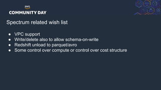 © 2018, Amazon Web Services, Inc. or its Affiliates. All rights reserved.
Spectrum related wish list
● VPC support
● Write/delete also to allow schema-on-write
● Redshift unload to parquet/avro
● Some control over compute or control over cost structure
 