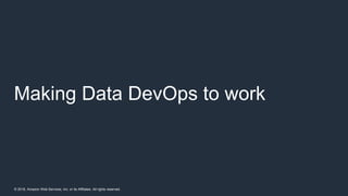 © 2018, Amazon Web Services, Inc. or its Affiliates. All rights reserved.
Making Data DevOps to work
 