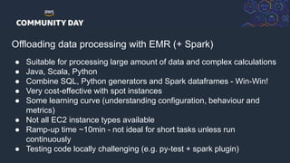 © 2018, Amazon Web Services, Inc. or its Affiliates. All rights reserved.
Offloading data processing with EMR (+ Spark)
● ...