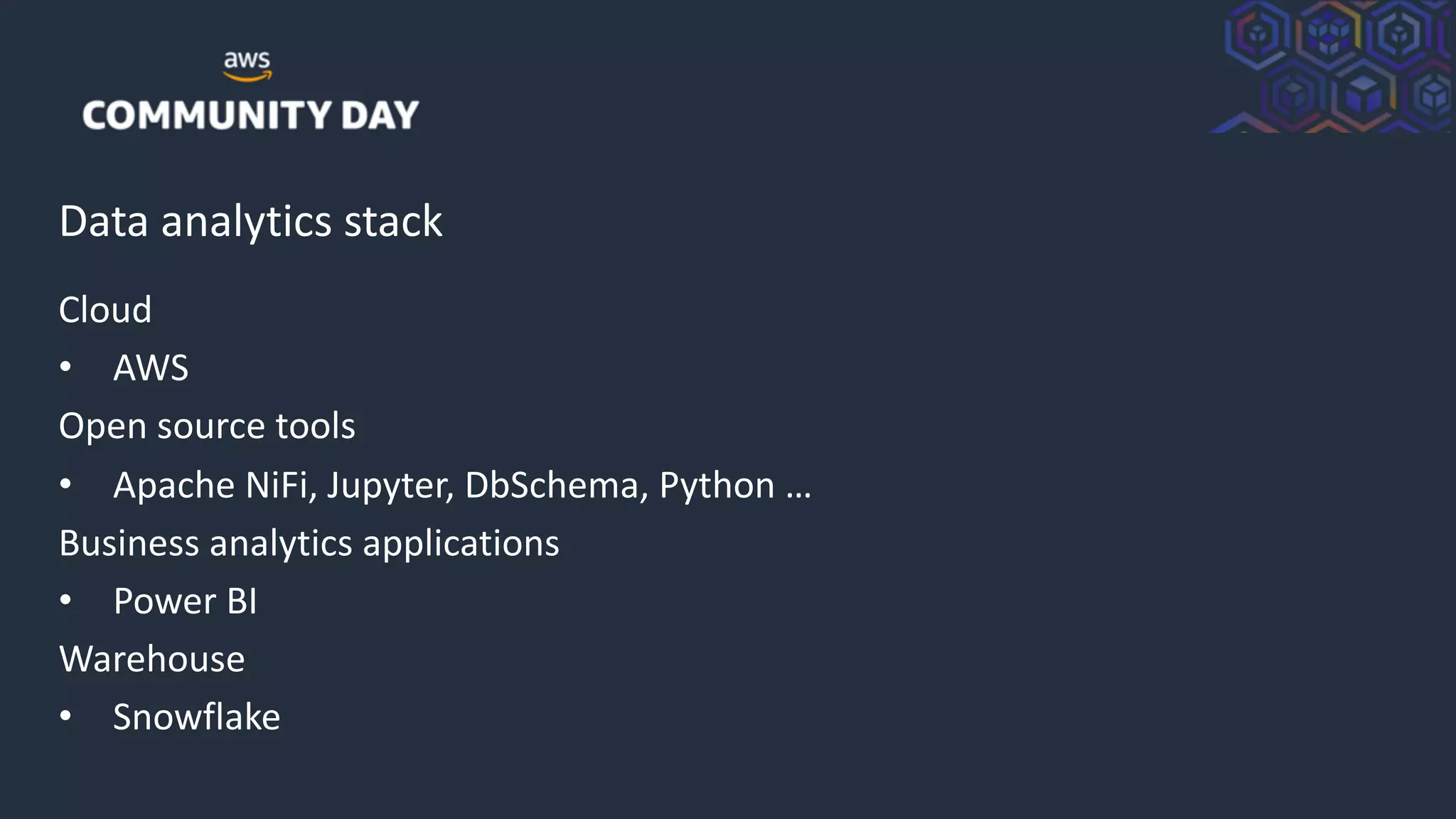 © 2018, Amazon Web Services, Inc. or its Affiliates. All rights reserved.
Data analytics stack
Cloud
• AWS
Open source tools
• Apache NiFi, Jupyter, DbSchema, Python …
Business analytics applications
• Power BI
Warehouse
• Snowflake
 