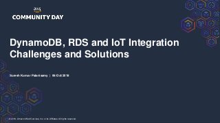 © 2018, Amazon Web Services, Inc. or its Affiliates. All rights reserved.
DynamoDB, RDS and IoT Integration
Challenges and Solutions
Suresh Kumar Palanisamy | 06/Oct/2018
 