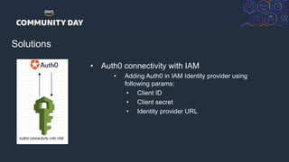 © 2018, Amazon Web Services, Inc. or its Affiliates. All rights reserved.
Solutions
• Auth0 connectivity with IAM
• Adding Auth0 in IAM Identity provider using
following params:
• Client ID
• Client secret
• Identity provider URL
 