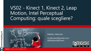 #CDays14 – Milano 25, 26 e 27 Febbraio 2014
VS02 - Kinect 1, Kinect 2, Leap
Motion, Intel Perceptual
Computing: quale scegliere?
Matteo Valoriani
mvaloriani@gmail.com -
@MatteoValoriani
 