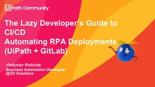 Vladyslav Rishniak
Business Automation Developer
@SD Solutions
The Lazy Developer’s Guide to
CI/CD
Automating RPA Deployments
(UiPath + GitLab)
 