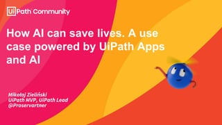 Mikołaj Zieliński
UiPath MVP, UiPath Lead
@Proservartner
How AI can save lives. A use
case powered by UiPath Apps
and AI
 