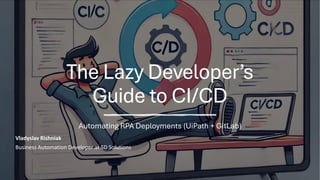 The Lazy Developer’s
Guide to CI/CD
Automating RPA Deployments (UiPath + GitLab)
Vladyslav Rishniak
Business Automation Developer at SD Solutions
 