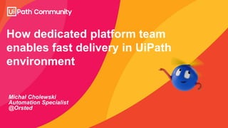 Michał Cholewski
Automation Specialist
@Orsted
How dedicated platform team
enables fast delivery in UiPath
environment
 