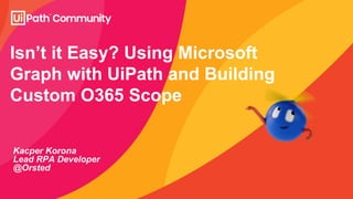 Kacper Korona
Lead RPA Developer
@Orsted
Isn’t it Easy? Using Microsoft
Graph with UiPath and Building
Custom O365 Scope
 