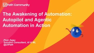 Piotr Zajac
Solution Consultant, AI & ML
@UiPath
The Awakening of Automation:
Autopilot and Agentic
Automation in Action
 