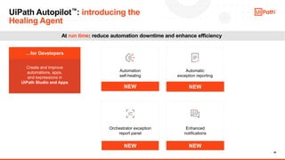 66
UiPath Autopilot : introducing the
Healing Agent
At run time: reduce automation downtime and enhance efficiency
Automation
self-healing
Automatic
exception reporting
Orchestrator exception
report panel
Enhanced
notifications
NEW NEW
NEW NEW
…for Developers
Create and improve
automations, apps,
and expressions in
UiPath Studio and Apps
 