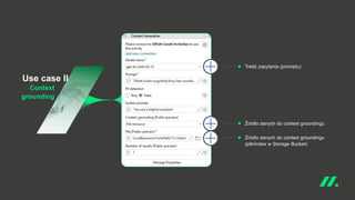 Context
grounding
Treść zapytania (promptu)
Źródło danych do context groundingu
Źródło danych do context groundingu
(plik/index w Storage Bucket)
Use case II
 