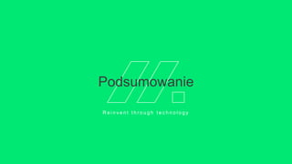 Podsumowanie
R e i n v e n t t h r o u g h t e c h n o l o g y
 