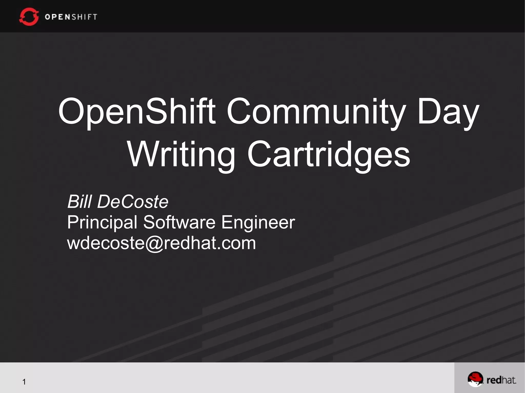 OpenShift Community Day
       Writing Cartridges
    Bill DeCoste
    Principal Software Engineer
    wdecoste@redhat.com




1
 