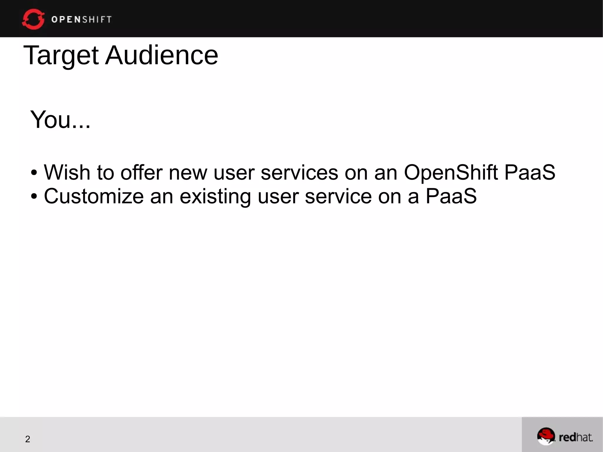Target Audience

You...
● Wish to offer new user services on an OpenShift PaaS
● Customize an existing user service on a PaaS




2
 