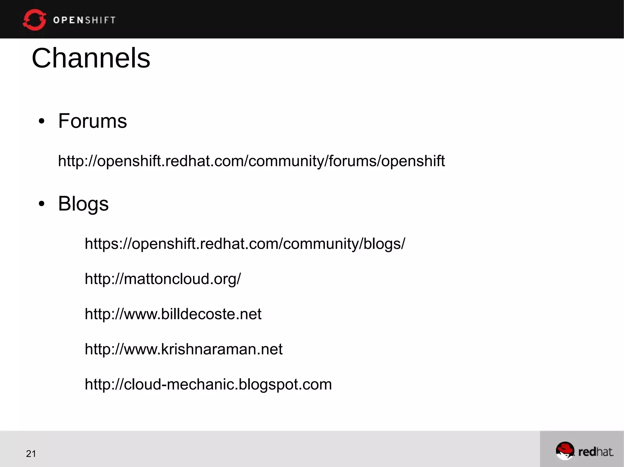 Channels
     ●   Forums
         http://openshift.redhat.com/community/forums/openshift

     ●   Blogs
            https://openshift.redhat.com/community/blogs/

            http://mattoncloud.org/

            http://www.billdecoste.net

            http://www.krishnaraman.net

            http://cloud-mechanic.blogspot.com



21
 