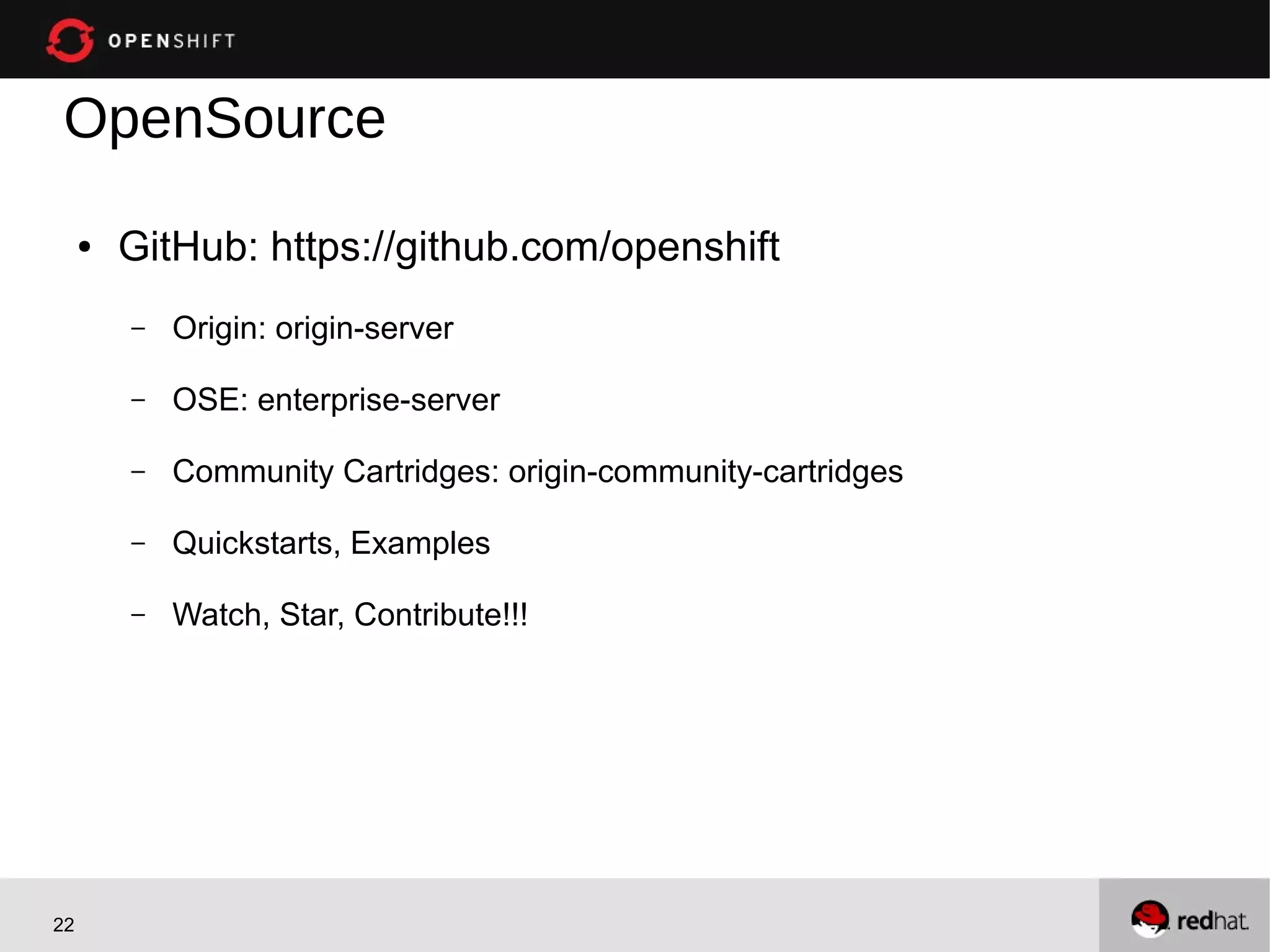 OpenSource
     ●   GitHub: https://github.com/openshift
         –   Origin: origin-server

         –   OSE: enterprise-server

         –   Community Cartridges: origin-community-cartridges

         –   Quickstarts, Examples

         –   Watch, Star, Contribute!!!




22
 