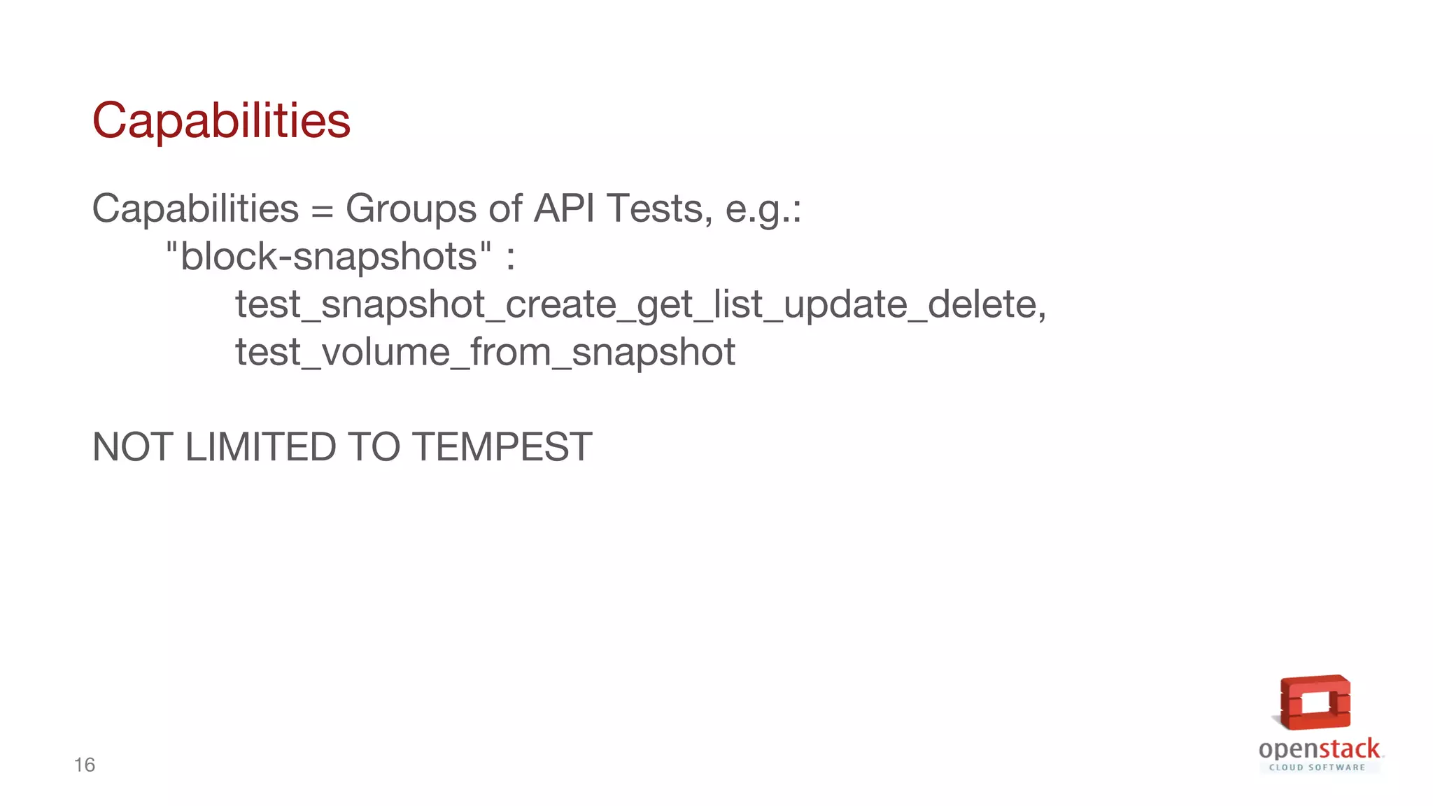 16
Capabilities
Capabilities = Groups of API Tests, e.g.:
"block-snapshots" :
test_snapshot_create_get_list_update_delete,
test_volume_from_snapshot
NOT LIMITED TO TEMPEST
 