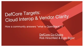 DefCore Targets:
Cloud Interop & Vendor Clarity
How a community answers “what is OpenStack” ?
DefCore Co-Chairs
Rob Hirschfeld & Egle Sigler
 
