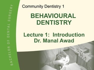 BEHAVIOURAL  DENTISTRY Lecture 1:  Introduction Dr. Manal Awad Community Dentistry 1 