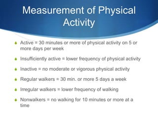 Measurement of Physical ActivityActive = 30 minutes or more of physical activity on 5 or more days per weekInsufficiently active = lower frequency of physical activityInactive = no moderate or vigorous physical activityRegular walkers = 30 min. or more 5 days a weekIrregular walkers = lower frequency of walkingNonwalkers = no walking for 10 minutes or more at a time