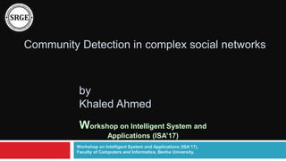 Community Detection in complex social networks
by
Khaled Ahmed
Workshop on Intelligent System and Applications (ISA’17),
Faculty of Computers and Informatics, Benha University.
Workshop on Intelligent System and
Applications (ISA’17)
 