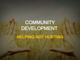 COMMUNITY 
DEVELOPMENT 
HELPING NOT HURTING 
 