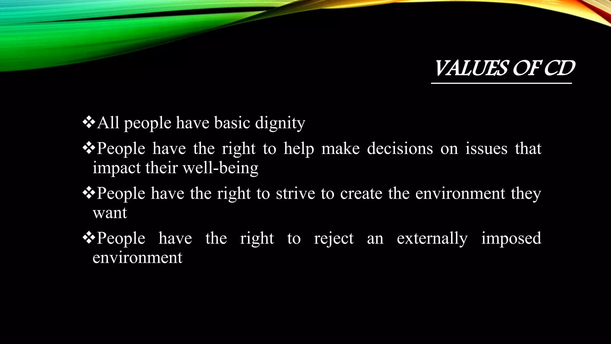 VALUES OF CD
All people have basic dignity
People have the right to help make decisions on issues that
impact their well-being
People have the right to strive to create the environment they
want
People have the right to reject an externally imposed
environment
 