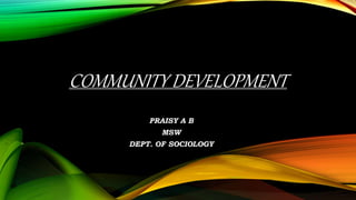 COMMUNITY DEVELOPMENT
PRAISY A B
MSW
DEPT. OF SOCIOLOGY
 
