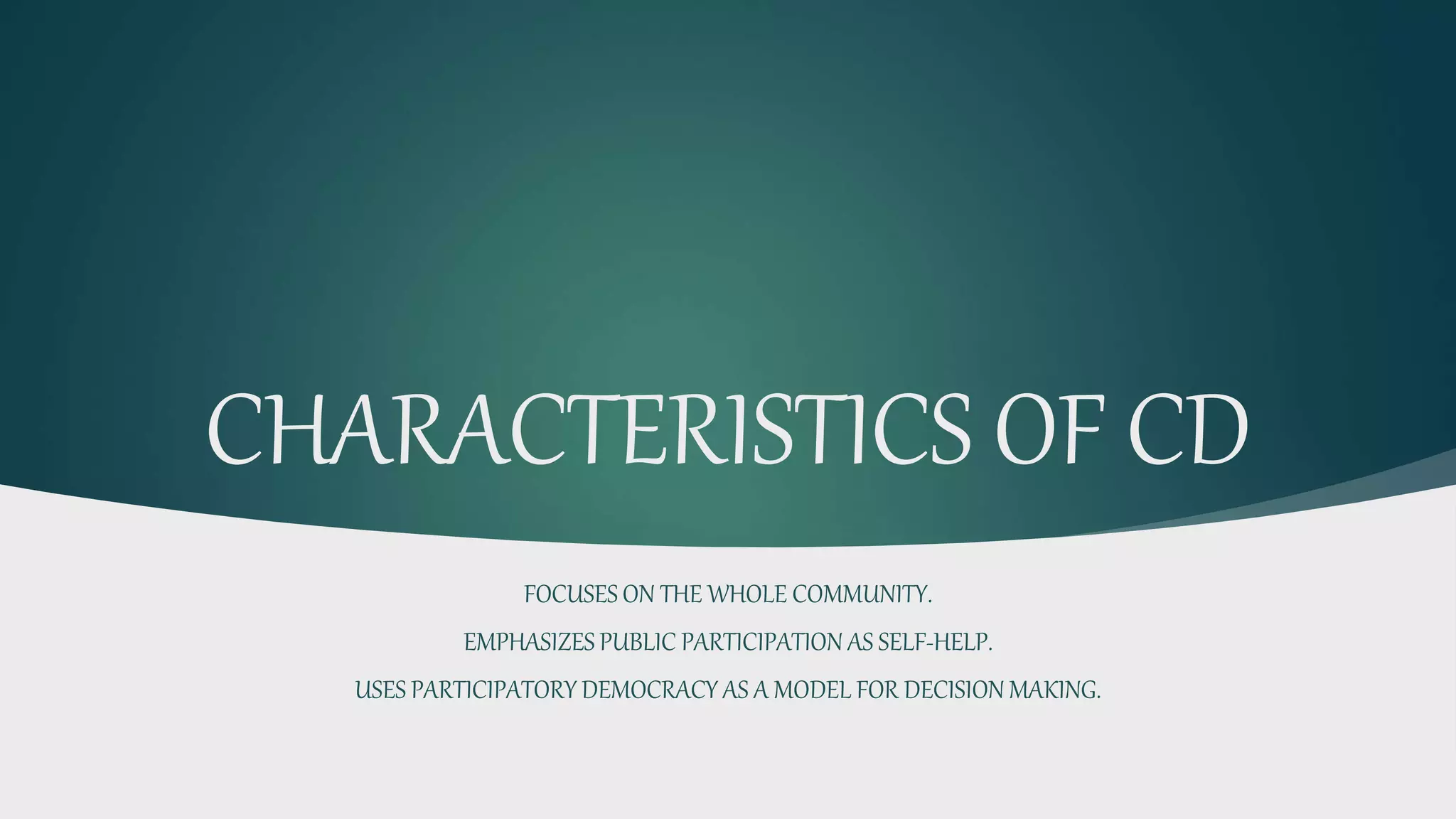 CHARACTERISTICS OF CD
FOCUSES ON THE WHOLE COMMUNITY.
EMPHASIZES PUBLIC PARTICIPATION AS SELF-HELP.
USES PARTICIPATORY DEMOCRACY AS A MODEL FOR DECISION MAKING.
 