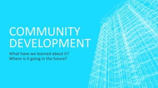 COMMUNITY
DEVELOPMENT
What have we learned about it?
Where is it going in the future?
 