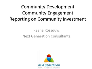Community Development
     Community Engagement
Reporting on Community Investment

           Reana Rossouw
     Next Generation Consultants
 