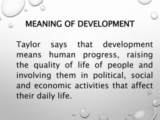 MEANING OF DEVELOPMENT
Taylor says that development
means human progress, raising
the quality of life of people and
involving them in political, social
and economic activities that affect
their daily life.
 