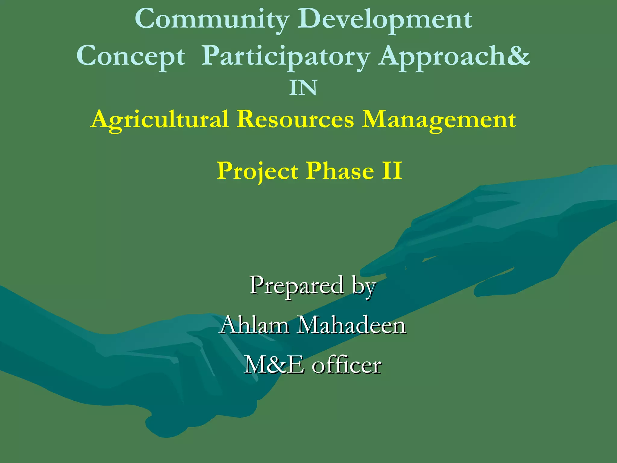 Community Development 
Concept Participatory Approach& 
IN 
Agricultural Resources Management 
Project Phase II 
PPrreeppaarreedd bbyy 
AAhhllaamm MMaahhaaddeeeenn 
MM&&EE ooffffiicceerr 
 